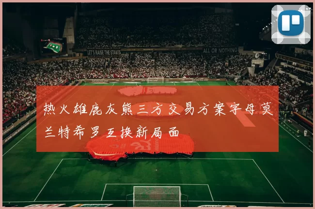 热火雄鹿灰熊三方交易方案字母莫兰特希罗互换新局面