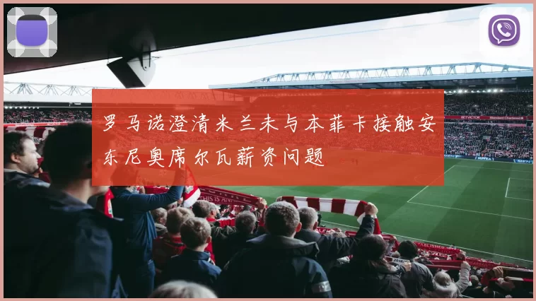 罗马诺澄清米兰未与本菲卡接触安东尼奥席尔瓦薪资问题