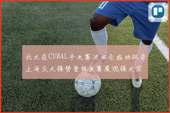 北大在CUBAL半决赛次回合成功双杀上海交大强势晋级决赛展现强大实力