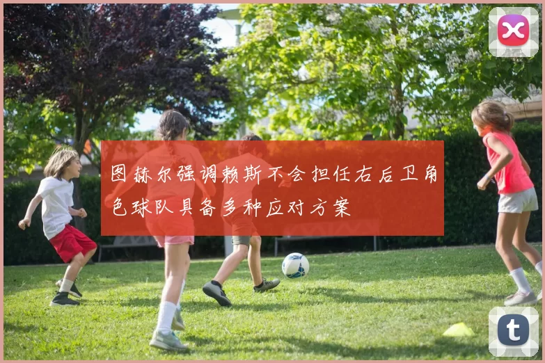 图赫尔强调赖斯不会担任右后卫角色球队具备多种应对方案