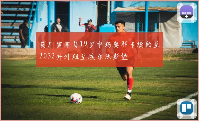 药厂宣布与19岁中场奥耶卡续约至2032并外租至埃尔沃斯堡