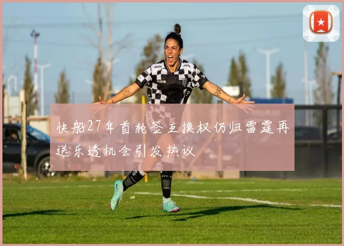 快船27年首轮签互换权仍归雷霆再送乐透机会引发热议