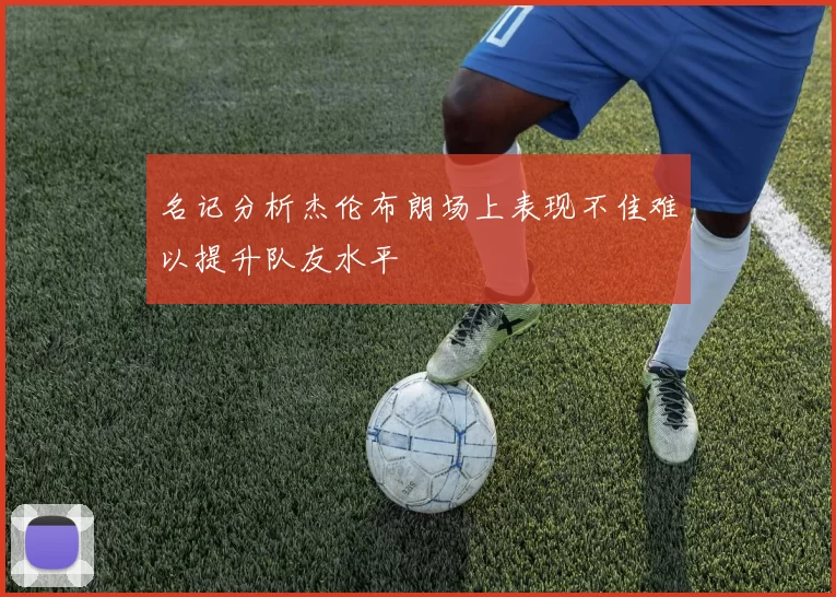 名记分析杰伦布朗场上表现不佳难以提升队友水平